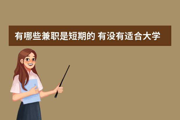 有哪些兼职是短期的 有没有适合大学生做，时间短点的兼职？
